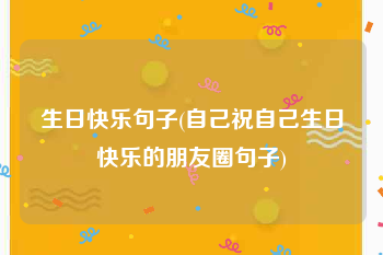 生日快乐句子(自己祝自己生日快乐的朋友圈句子)