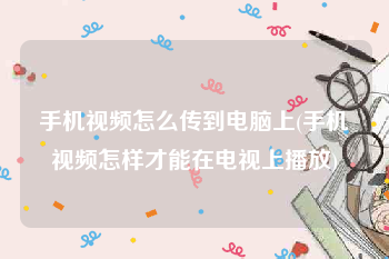 手机视频怎么传到电脑上(手机视频怎样才能在电视上播放)
