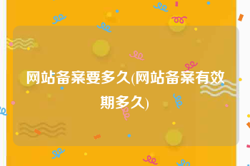 网站备案要多久(网站备案有效期多久)