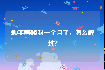 快手解封
:快手号被封一个月了,怎么解封?