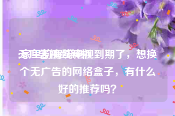 无广告视频解析
:家里的有线电视到期了，想换个无广告的网络盒子，有什么好的推荐吗？