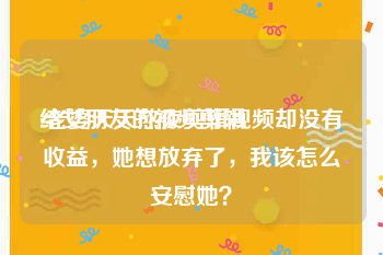给女朋友的视频剪辑
:老婆天天熬夜剪辑视频却没有收益，她想放弃了，我该怎么安慰她？