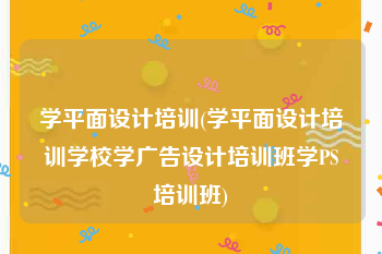 学平面设计培训(学平面设计培训学校学广告设计培训班学PS培训班)