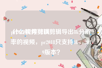 pr2019视频剪辑
:什么软件可以剪辑导出8k分辨率的视频，pr2018只支持4k，2019版本？