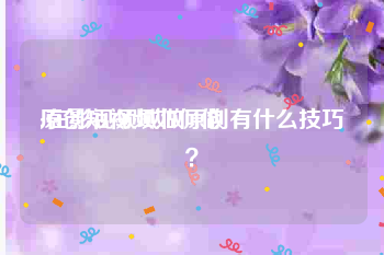 原创短视频如何做
:在影视领域做原创有什么技巧？