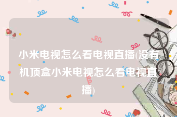 小米电视怎么看电视直播(没有机顶盒小米电视怎么看电视直播)