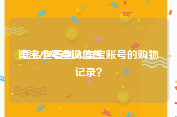 淘宝小号查询信誉:怎么查看别人淘宝账号的购物记录？