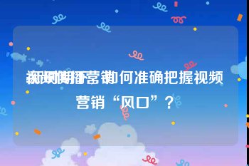 视频传播营销
:新时期下，如何准确把握视频营销“风口”？