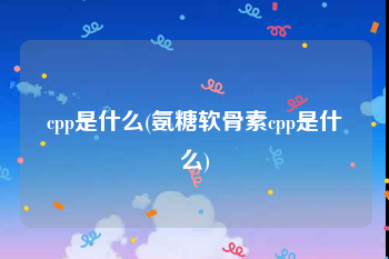 cpp是什么(氨糖软骨素cpp是什么)