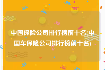 中国保险公司排行榜前十名(中国车保险公司排行榜前十名)