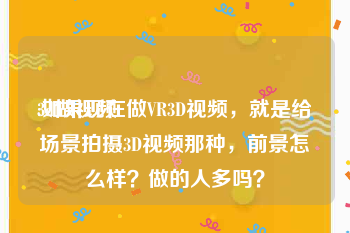 3d做视频
:如果现在做VR3D视频，就是给场景拍摄3D视频那种，前景怎么样？做的人多吗？