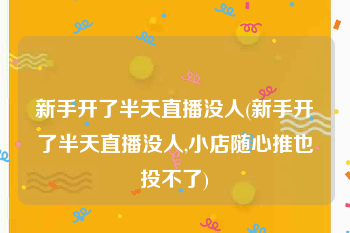 新手开了半天直播没人(新手开了半天直播没人,小店随心推也投不了)