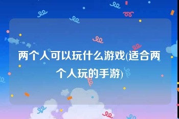 两个人可以玩什么游戏(适合两个人玩的手游)