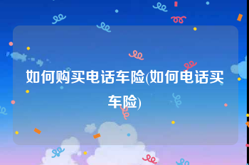 如何购买电话车险(如何电话买车险)