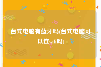 台式电脑有蓝牙吗(台式电脑可以连wifi吗)