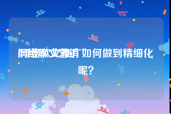 网络软文营销:网络软文推广如何做到精细化呢？