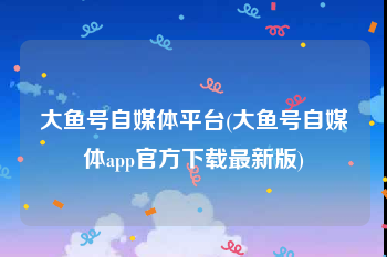 大鱼号自媒体平台(大鱼号自媒体app官方下载最新版)
