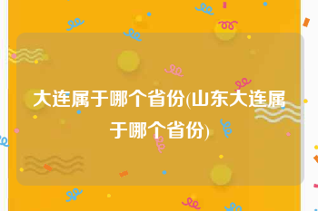 大连属于哪个省份(山东大连属于哪个省份)