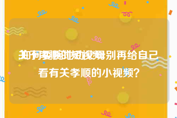 关于孝顺的短视频
:如何委婉地劝父母别再给自己看有关孝顺的小视频？