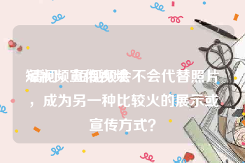 短视频宣传视频
:请问，短视频会不会代替照片，成为另一种比较火的展示或宣传方式？