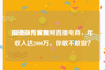 投资宣传视频
:投资20万做视频直播电商，年收入达2000万，你敢不敢做？