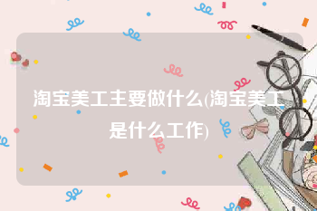 淘宝美工主要做什么(淘宝美工是什么工作)