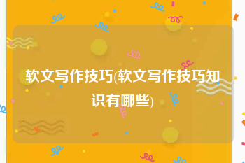 软文写作技巧(软文写作技巧知识有哪些)