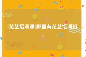 花艺培训课(哪里有花艺培训班)