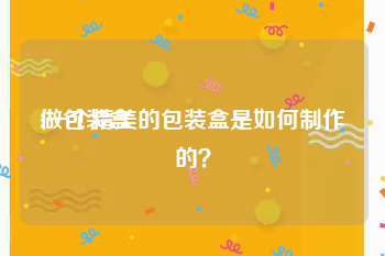 做包装盒:一个精美的包装盒是如何制作的？