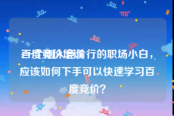 百度竞价培训:一个刚入竞价行的职场小白，应该如何下手可以快速学习百度竞价？