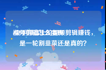 视频剪辑怎么变现
:快手抖音上的视频剪辑赚钱，是一轮割韭菜还是真的？