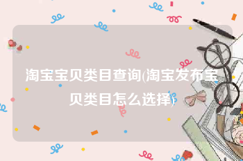 淘宝宝贝类目查询(淘宝发布宝贝类目怎么选择)