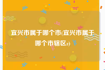 宜兴市属于哪个市(宜兴市属于哪个市辖区z)