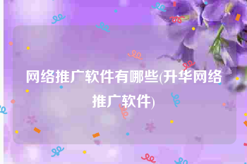 网络推广软件有哪些(升华网络推广软件)
