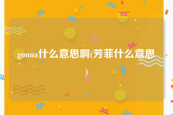 gonna什么意思啊(芳菲什么意思)