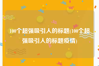100个超强吸引人的标题(100个超强吸引人的标题疫情)