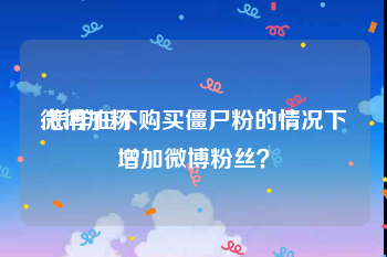 微博加粉:怎样在不购买僵尸粉的情况下增加微博粉丝？