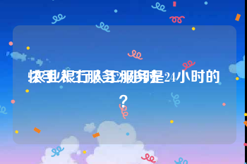 快手人工服务24小时:农业银行人工服务是24小时的？