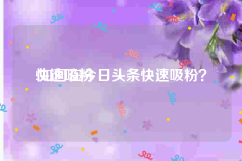 快速吸粉:如何在今日头条快速吸粉？