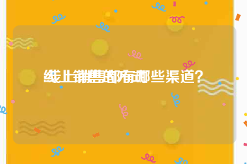 线上销售的方式
:线上销售都有哪些渠道？