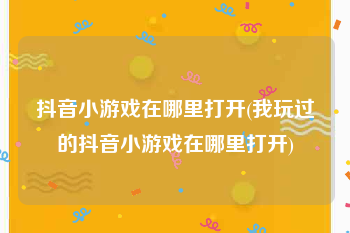 抖音小游戏在哪里打开(我玩过的抖音小游戏在哪里打开)