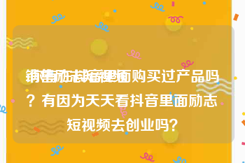 销售励志短视频
:你有在抖音里面购买过产品吗？有因为天天看抖音里面励志短视频去创业吗？