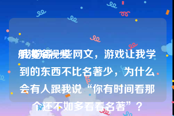 航海短视频
:我觉得一些网文，游戏让我学到的东西不比名著少，为什么会有人跟我说“你有时间看那个还不如多看看名著”？