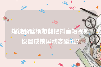 短视频壁纸下载
:华为p#3920如何把抖音短视频设置成锁屏动态壁纸？