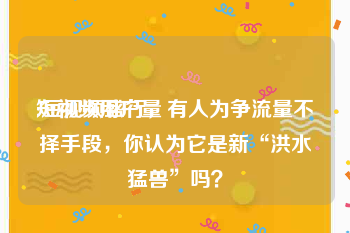 短视频用户量
:短视频盛行，有人为争流量不择手段，你认为它是新“洪水猛兽”吗？