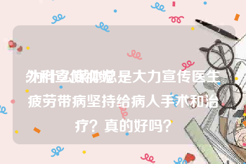 外科宣传视频
:为什么媒体总是大力宣传医生疲劳带病坚持给病人手术和治疗？真的好吗？