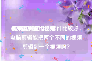 视频剪辑在线视频
:剪辑视频用什么软件比较好，电脑剪辑能把两个不同的视频剪辑到一个视频吗？