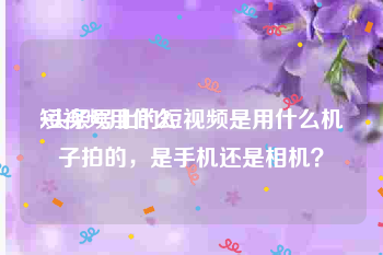 短视频用什么
:头条号上的短视频是用什么机子拍的，是手机还是相机？