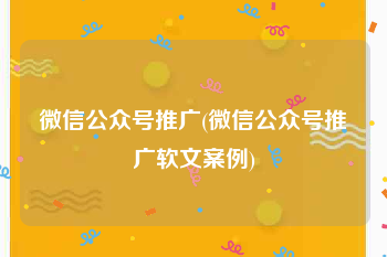 微信公众号推广(微信公众号推广软文案例)