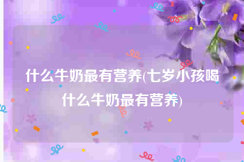 什么牛奶最有营养(七岁小孩喝什么牛奶最有营养)